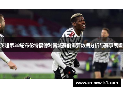 英超第38轮布伦特福德对曼城赛前重要数据分析与赛事展望