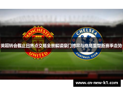 英超转会截止日焦点交易全景解读豪门博弈与格局重塑新赛季走势