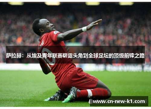 萨拉赫：从埃及青年联赛崭露头角到全球足坛的顶级前锋之路