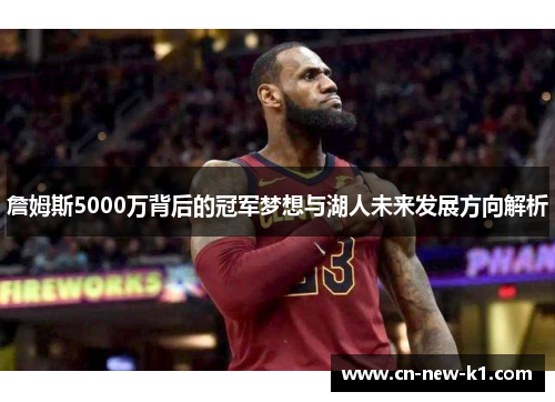 詹姆斯5000万背后的冠军梦想与湖人未来发展方向解析