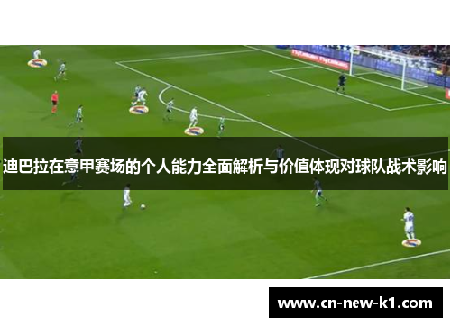 迪巴拉在意甲赛场的个人能力全面解析与价值体现对球队战术影响