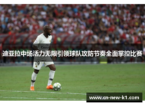 迪亚拉中场活力无限引领球队攻防节奏全面掌控比赛