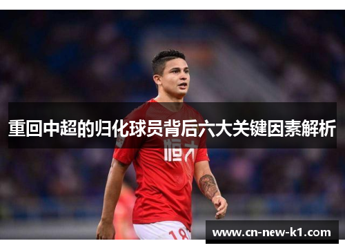 重回中超的归化球员背后六大关键因素解析