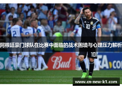 阿根廷豪门球队在比赛中面临的战术困境与心理压力解析