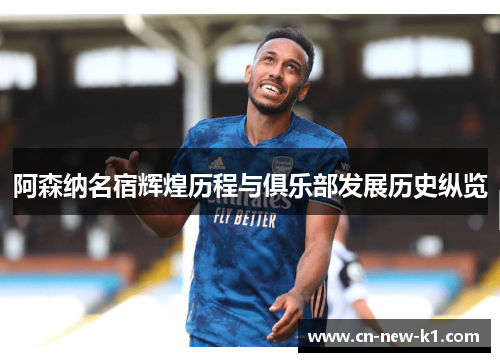 阿森纳名宿辉煌历程与俱乐部发展历史纵览