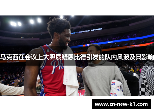 马克西在会议上大胆质疑恩比德引发的队内风波及其影响