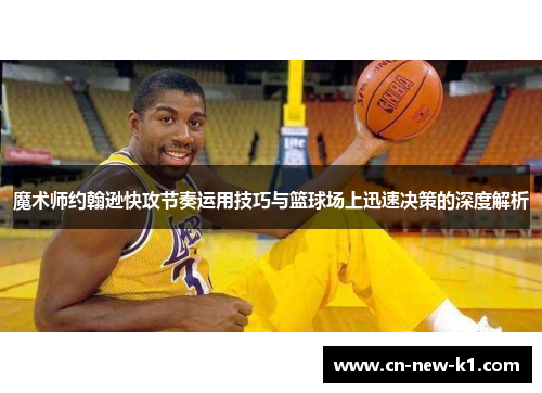 魔术师约翰逊快攻节奏运用技巧与篮球场上迅速决策的深度解析