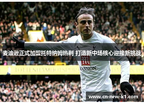 麦迪逊正式加盟托特纳姆热刺 打造新中场核心迎接新挑战