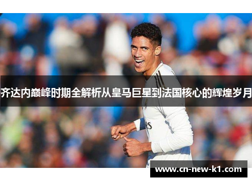 齐达内巅峰时期全解析从皇马巨星到法国核心的辉煌岁月 齐达内巅峰时期全解析从皇马巨星到法国核心的辉煌岁月