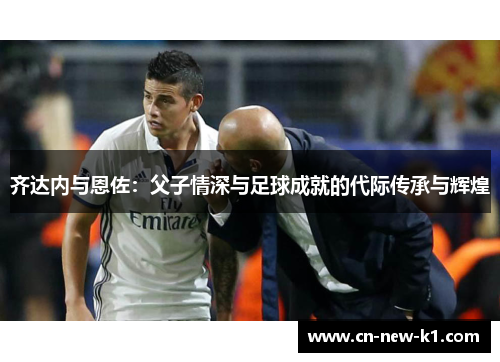 齐达内与恩佐：父子情深与足球成就的代际传承与辉煌
