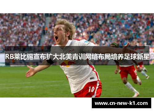 RB莱比锡宣布扩大北美青训网络布局培养足球新星