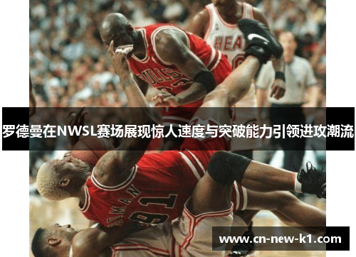 罗德曼在NWSL赛场展现惊人速度与突破能力引领进攻潮流 罗德曼在NWSL赛场展现惊人速度与突破能力引领进攻潮流